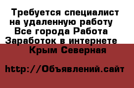 Требуется специалист на удаленную работу - Все города Работа » Заработок в интернете   . Крым,Северная
